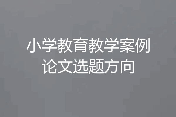 小学教育教学案例论文选题方向
