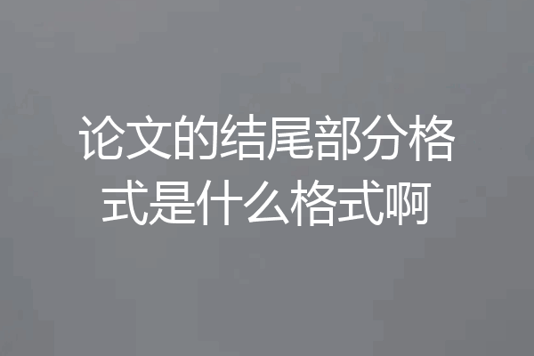 论文的结尾部分格式是什么格式啊