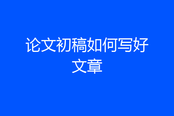 论文初稿如何写好文章