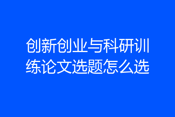 创新创业与科研训练论文选题怎么选