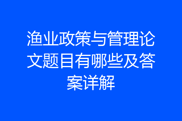 渔业政策与管理论文题目有哪些及答案详解