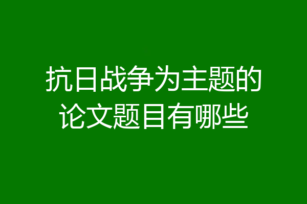 抗日战争为主题的论文题目有哪些