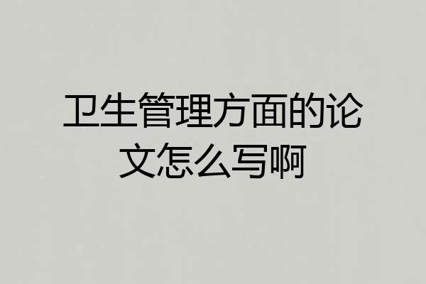 卫生管理方面的论文怎么写啊