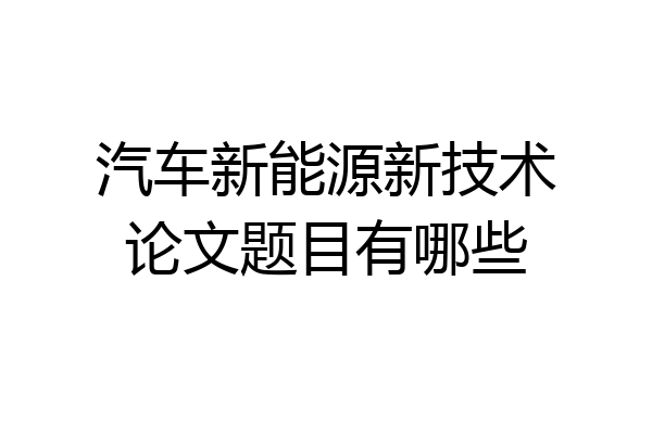 汽车新能源新技术论文题目有哪些
