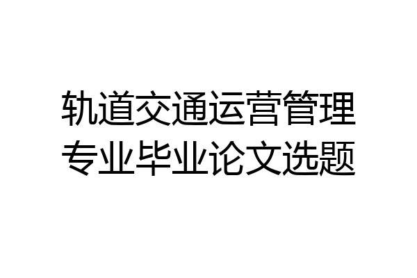 轨道交通运营管理专业毕业论文选题