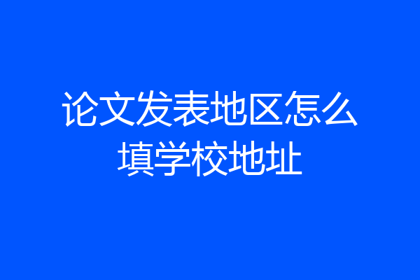 论文发表地区怎么填学校地址