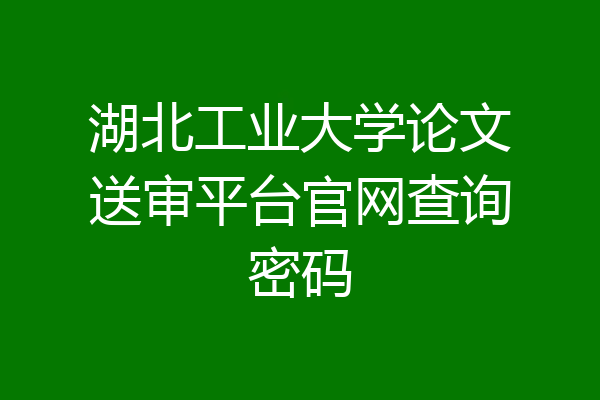湖北工业大学论文送审平台官网查询密码