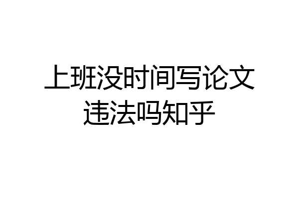 上班没时间写论文违法吗知乎