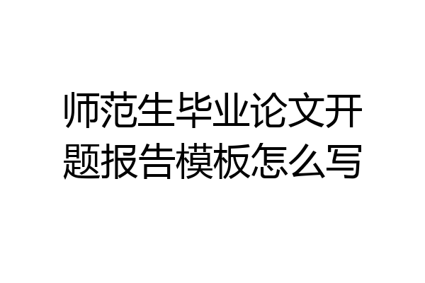 师范生毕业论文开题报告模板怎么写