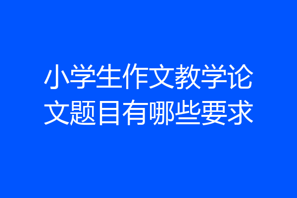 小学生作文教学论文题目有哪些要求
