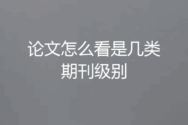 论文怎么看是几类期刊级别
