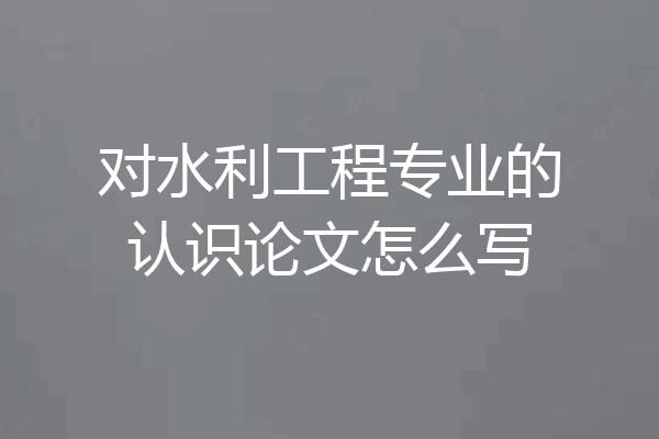 对水利工程专业的认识论文怎么写