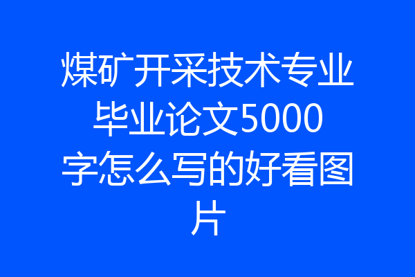 煤矿开采技术专业毕业论文5000字怎么写的好看图片