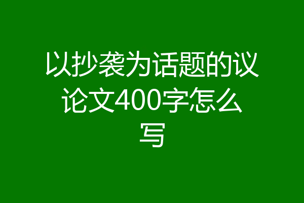 以抄袭为话题的议论文400字怎么写