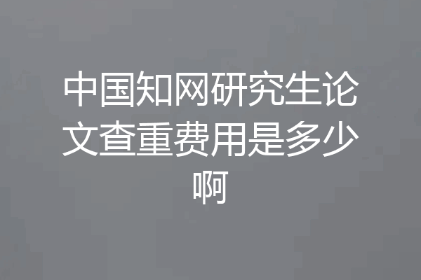 中国知网研究生论文查重费用是多少啊