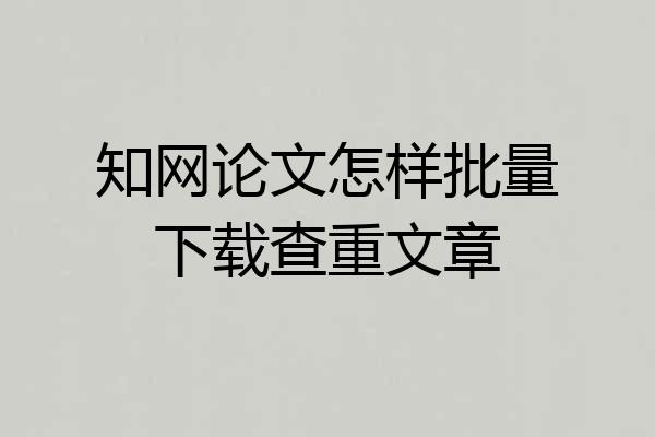 知网论文怎样批量下载查重文章