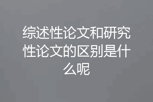 综述性论文和研究性论文的区别是什么呢