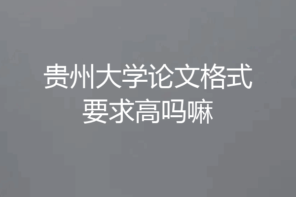 贵州大学论文格式要求高吗嘛