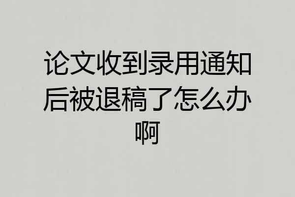 论文收到录用通知后被退稿了怎么办啊