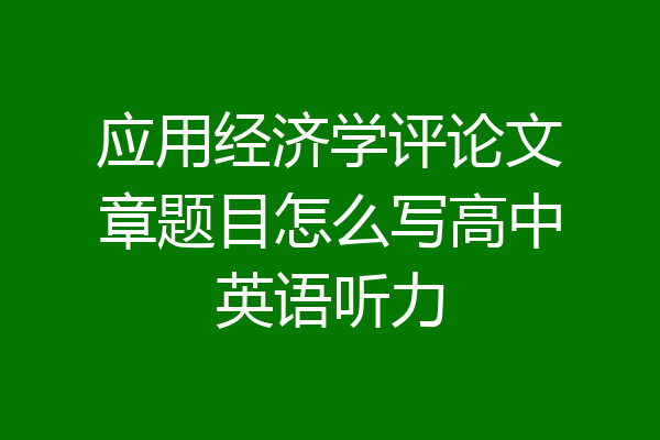 应用经济学评论文章题目怎么写高中英语听力