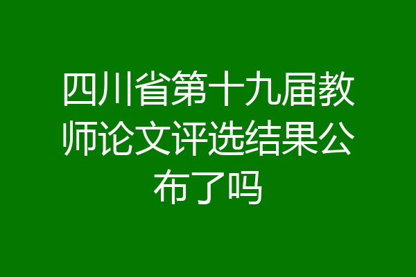 四川省第十九届教师论文评选结果公布了吗