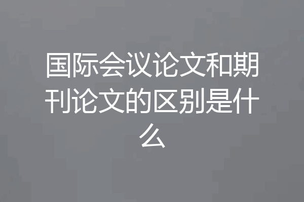 国际会议论文和期刊论文的区别是什么