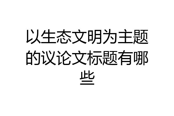 以生态文明为主题的议论文标题有哪些