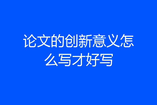 论文的创新意义怎么写才好写