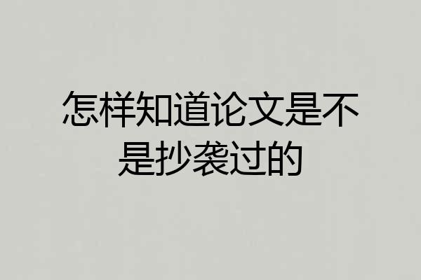怎样知道论文是不是抄袭过的