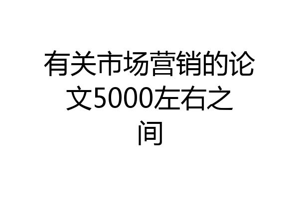 有关市场营销的论文5000左右之间