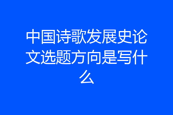 中国诗歌发展史论文选题方向是写什么