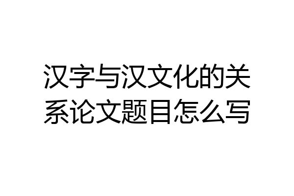 汉字与汉文化的关系论文题目怎么写