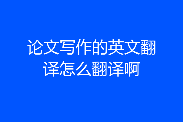 论文写作的英文翻译怎么翻译啊