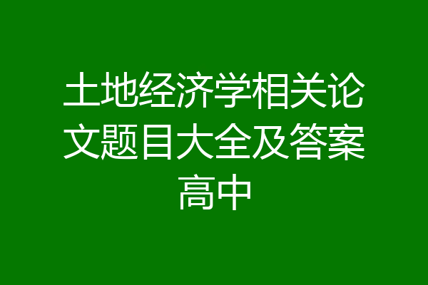 土地经济学相关论文题目大全及答案高中