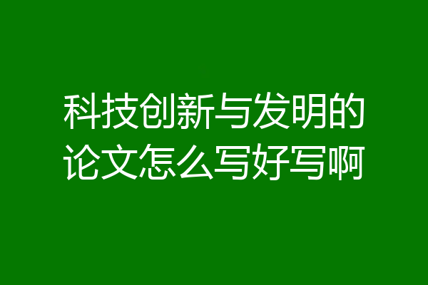 科技创新与发明的论文怎么写好写啊