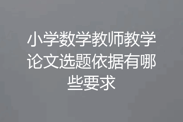 小学数学教师教学论文选题依据有哪些要求