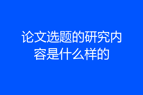 论文选题的研究内容是什么样的