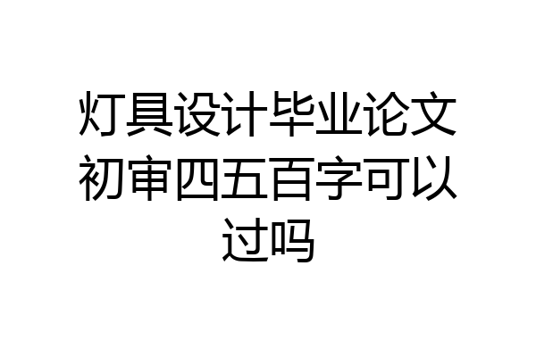 灯具设计毕业论文初审四五百字可以过吗