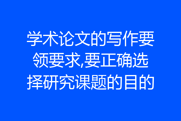 学术论文的写作要领要求,要正确选择研究课题的目的