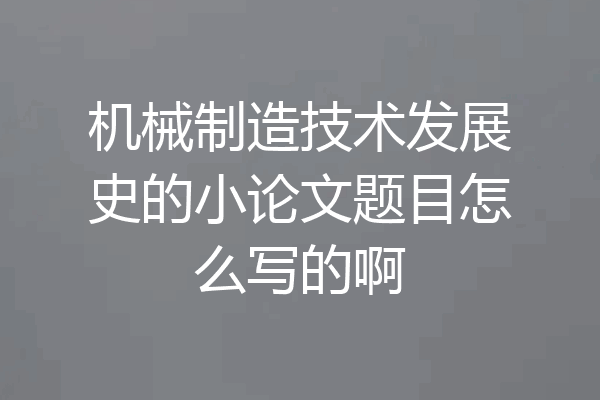 机械制造技术发展史的小论文题目怎么写的啊