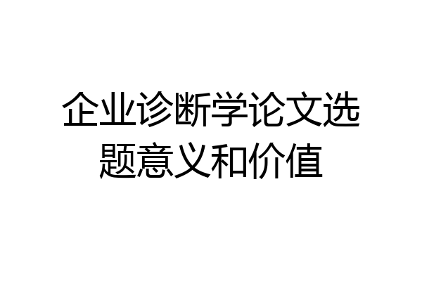企业诊断学论文选题意义和价值