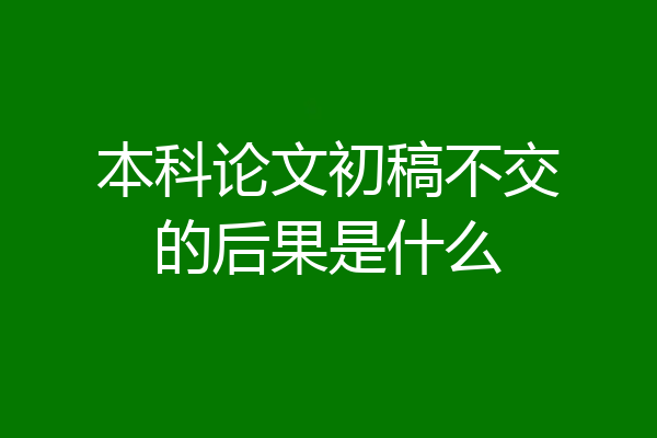 本科论文初稿不交的后果是什么