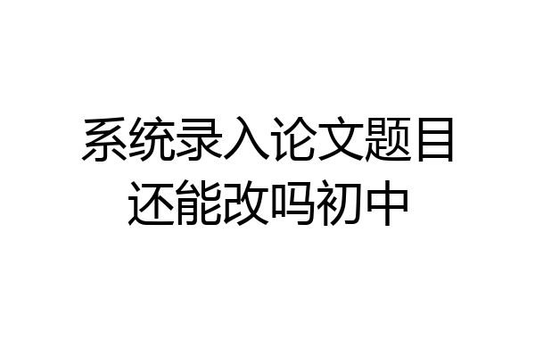 系统录入论文题目还能改吗初中