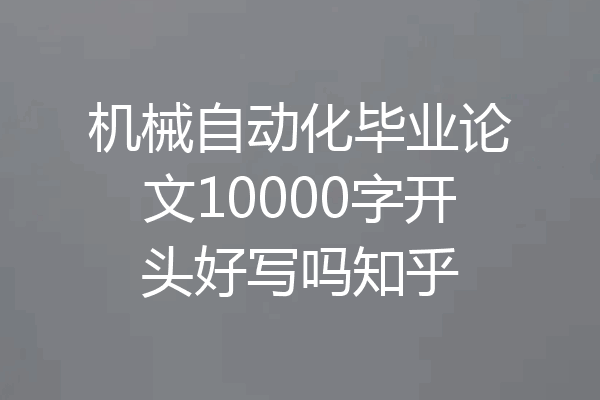 机械自动化毕业论文10000字开头好写吗知乎