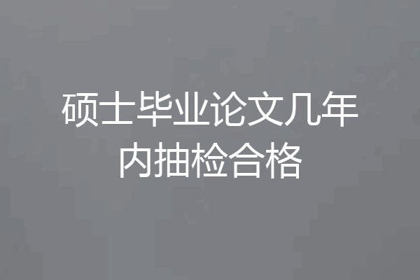 硕士毕业论文几年内抽检合格