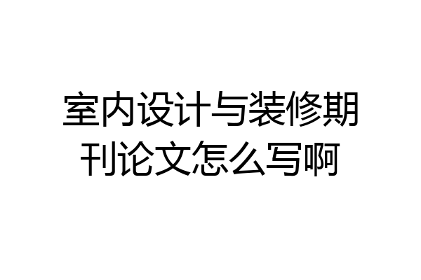 室内设计与装修期刊论文怎么写啊