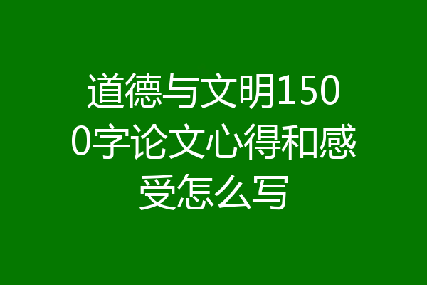 道德与文明1500字论文心得和感受怎么写