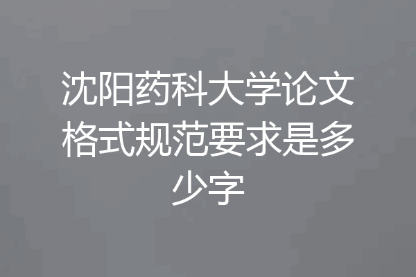 沈阳药科大学论文格式规范要求是多少字