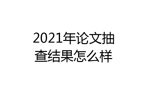 2021年论文抽查结果怎么样
