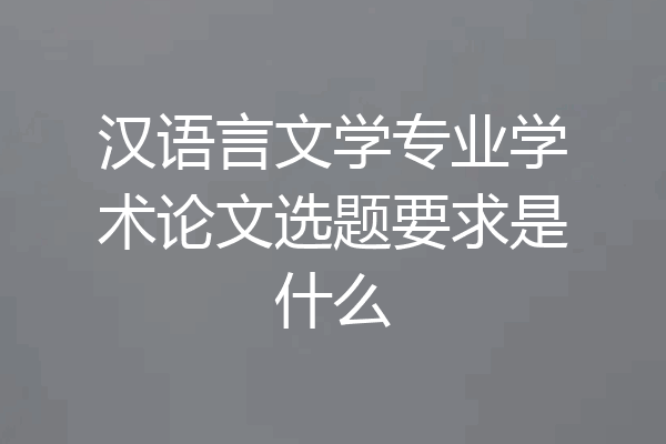 汉语言文学专业学术论文选题要求是什么